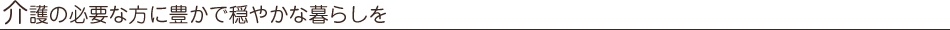 介護の必要な方に豊かで穏やかな暮らしを